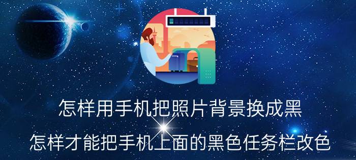 怎样用手机把照片背景换成黑 怎样才能把手机上面的黑色任务栏改色？